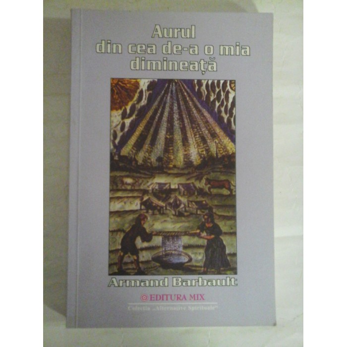 AURUL DIN CEA DE-A O MIA DIMINEATA Uimitoarea poveste a unui alchimist din secolul XX - Armand Barbault AURUL DIN CEA DE-A O MIA DIMINEATA Uimitoarea poveste a unui alchimist din secolul XX - Armand Barbault
